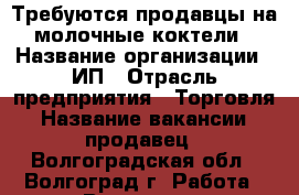 Требуются продавцы на молочные коктели › Название организации ­ ИП › Отрасль предприятия ­ Торговля › Название вакансии ­ продавец - Волгоградская обл., Волгоград г. Работа » Вакансии   